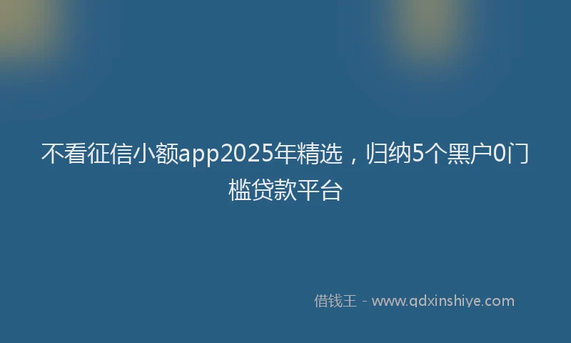 不看征信小额app2025年精选，归纳5个黑户0门槛贷款平台