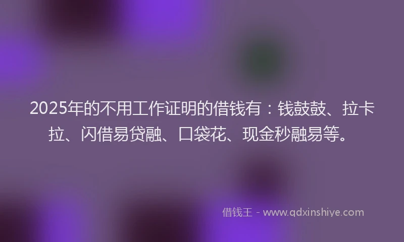 2025年的不用工作证明的借钱有：钱鼓鼓、拉卡拉、闪借易贷融、口袋花、现金秒融易等。