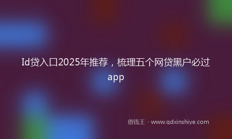 Id贷入口2025年推荐，梳理五个网贷黑户必过app