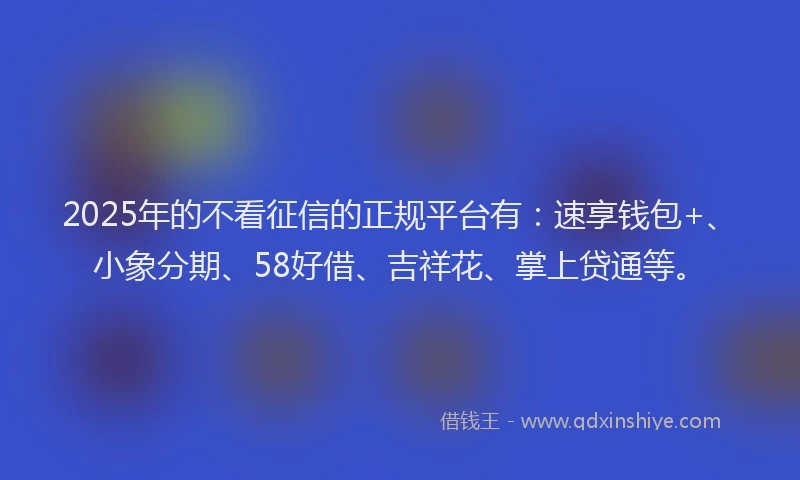 2025年的不看征信的正规平台有：速享钱包+、小象分期、58好借、吉祥花、掌上贷通等。