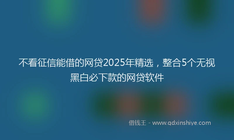不看征信能借的网贷2025年精选，整合5个无视黑白必下款的网贷软件