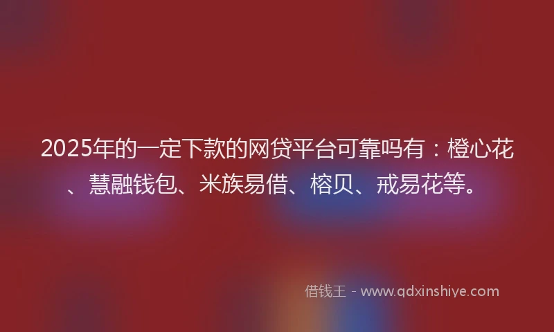 2025年的一定下款的网贷平台可靠吗有：橙心花、慧融钱包、米族易借、榕贝、戒易花等。