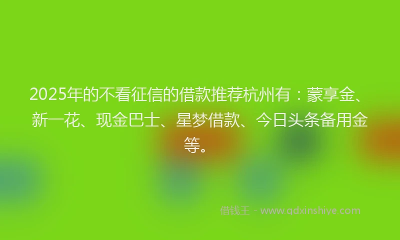 2025年的不看征信的借款推荐杭州有：蒙享金、新一花、现金巴士、星梦借款、今日头条备用金等。