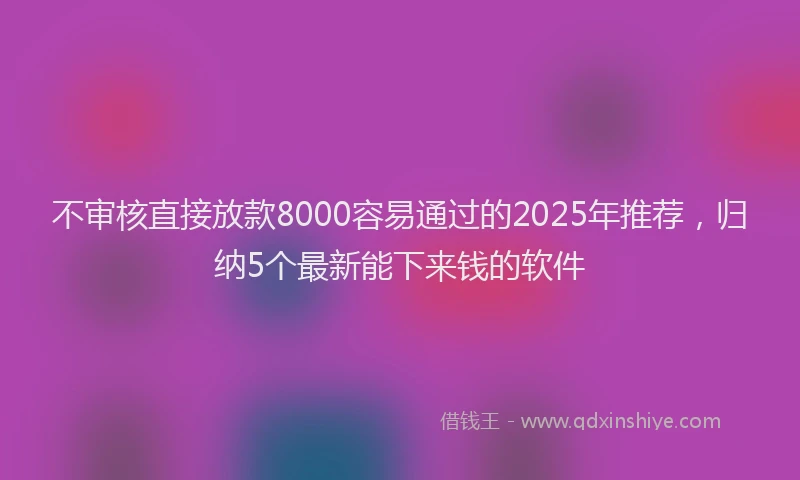 不审核直接放款8000容易通过的2025年推荐，归纳5个最新能下来钱的软件