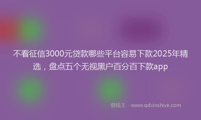 不看征信3000元贷款哪些平台容易下款2025年精选，盘点五个无视黑户百分百下款app