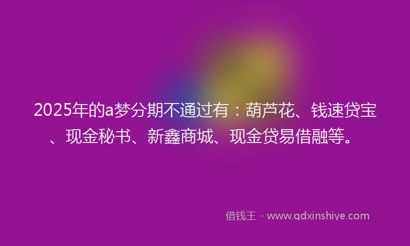2025年的a梦分期不通过有：葫芦花、钱速贷宝、现金秘书、新鑫商城、现金贷易借融等。