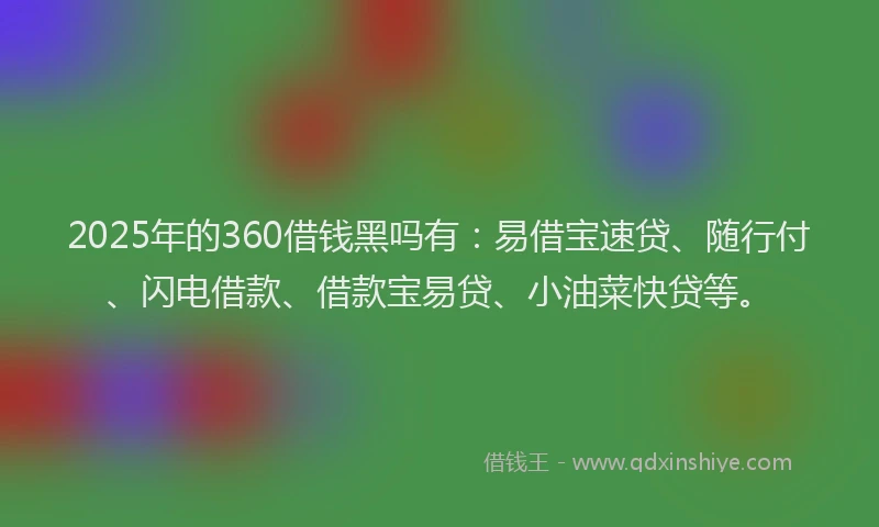 2025年的360借钱黑吗有：易借宝速贷、随行付、闪电借款、借款宝易贷、小油菜快贷等。