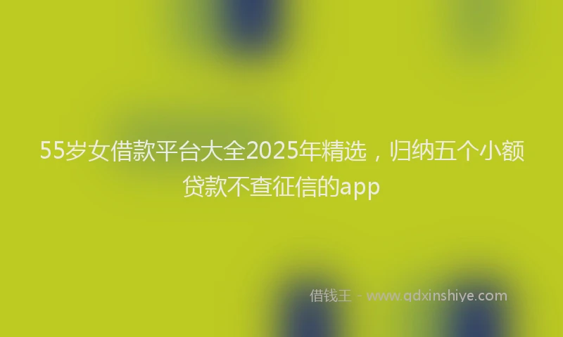 55岁女借款平台大全2025年精选，归纳五个小额贷款不查征信的app