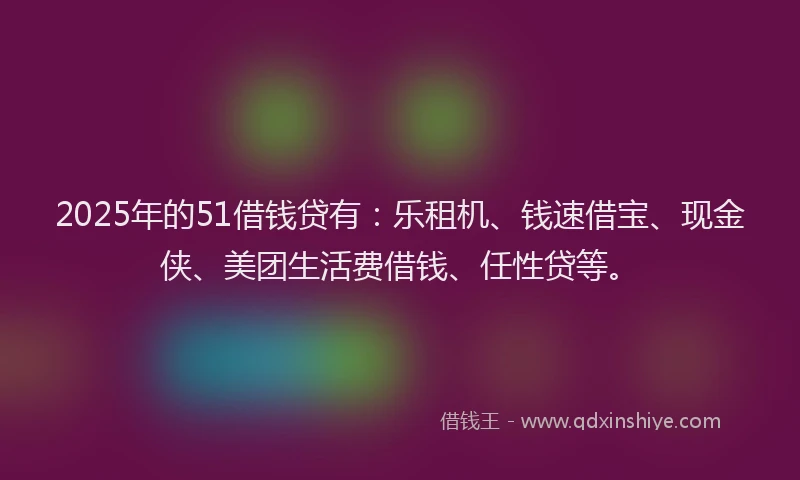 2025年的51借钱贷有：乐租机、钱速借宝、现金侠、美团生活费借钱、任性贷等。