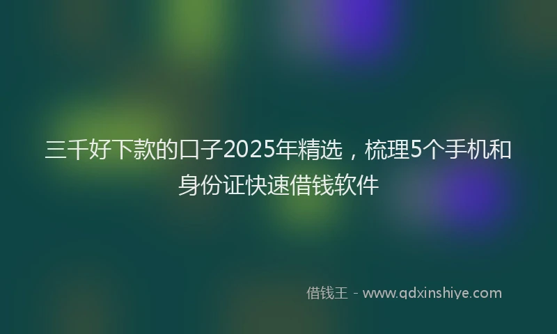 三千好下款的口子2025年精选，梳理5个手机和身份证快速借钱软件