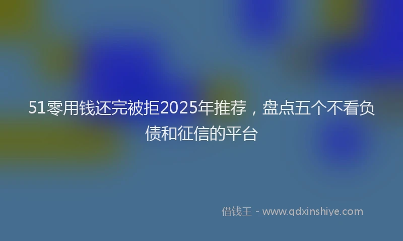 51零用钱还完被拒2025年推荐，盘点五个不看负债和征信的平台