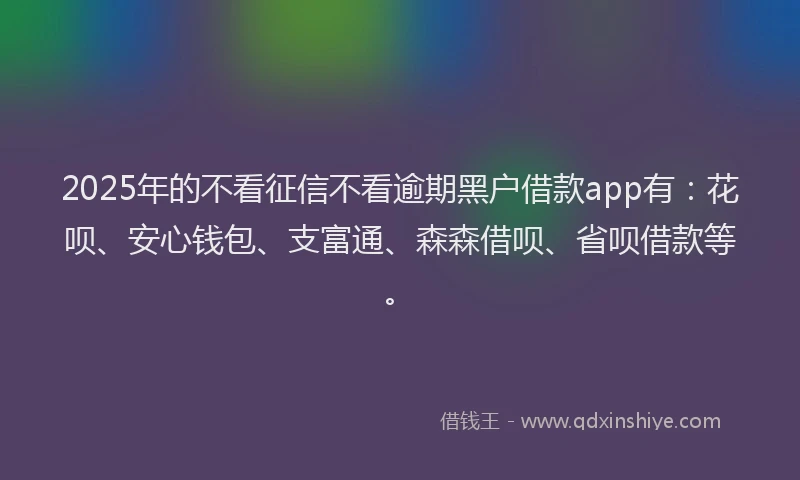 2025年的不看征信不看逾期黑户借款app有：花呗、安心钱包、支富通、森森借呗、省呗借款等。