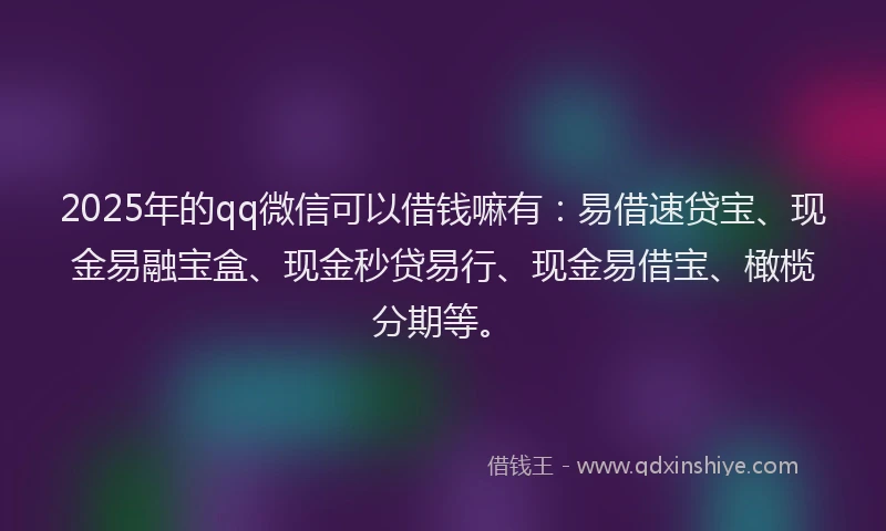 2025年的qq微信可以借钱嘛有：易借速贷宝、现金易融宝盒、现金秒贷易行、现金易借宝、橄榄分期等。