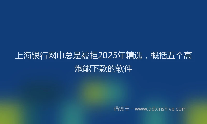 上海银行网申总是被拒2025年精选，概括五个高炮能下款的软件