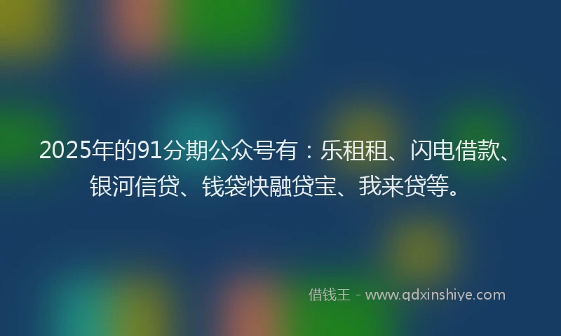 2025年的91分期公众号有：乐租租、闪电借款、银河信贷、钱袋快融贷宝、我来贷等。