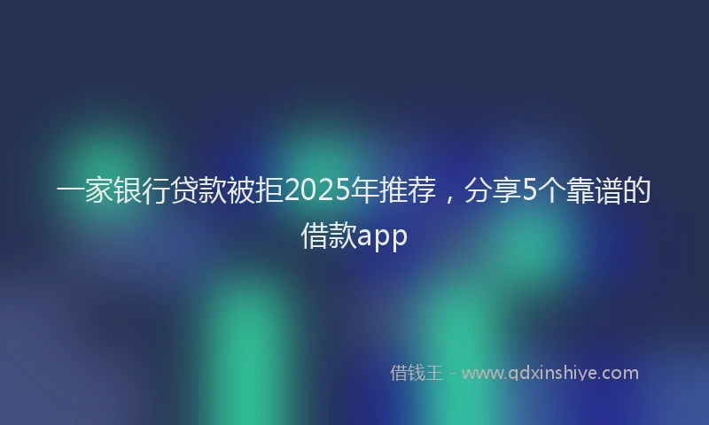 一家银行贷款被拒2025年推荐，分享5个靠谱的借款app