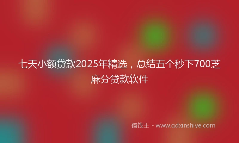 七天小额贷款2025年精选，总结五个秒下700芝麻分贷款软件