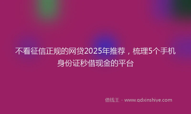 不看征信正规的网贷2025年推荐，梳理5个手机身份证秒借现金的平台