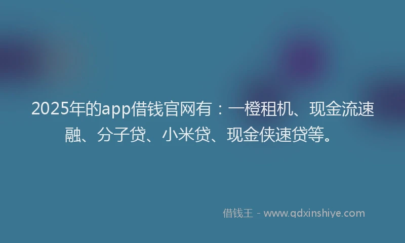 2025年的app借钱官网有：一橙租机、现金流速融、分子贷、小米贷、现金侠速贷等。
