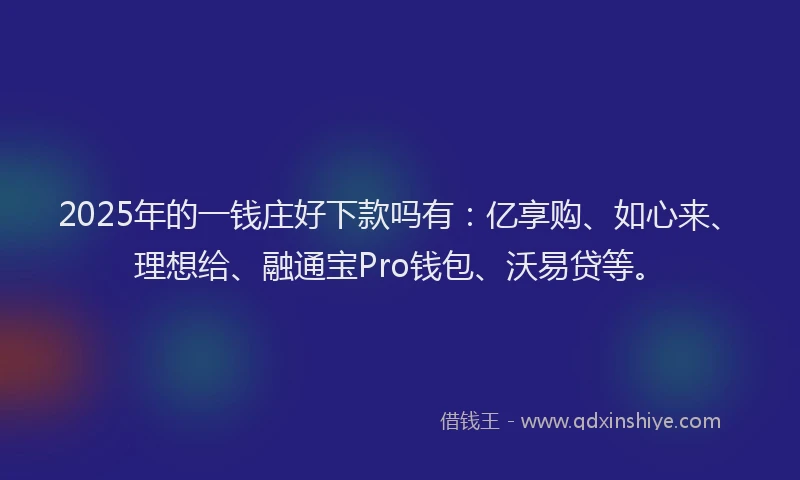 2025年的一钱庄好下款吗有：亿享购、如心来、理想给、融通宝Pro钱包、沃易贷等。