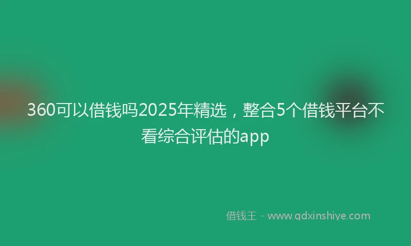 360可以借钱吗2025年精选，整合5个借钱平台不看综合评估的app