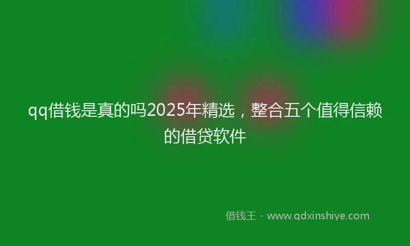 qq借钱是真的吗2025年精选，整合五个值得信赖的借贷软件