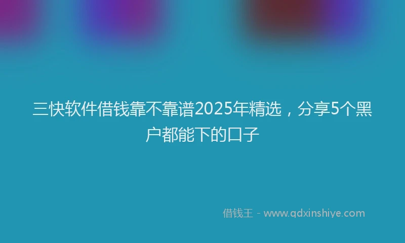 三快软件借钱靠不靠谱2025年精选，分享5个黑户都能下的口子