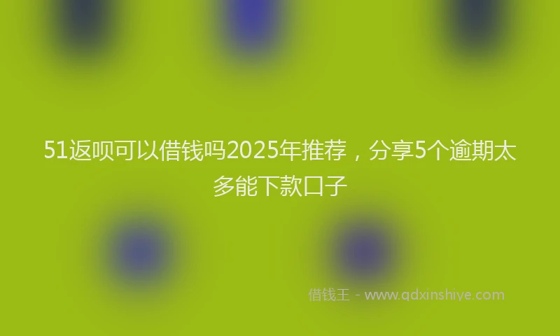 51返呗可以借钱吗2025年推荐，分享5个逾期太多能下款口子