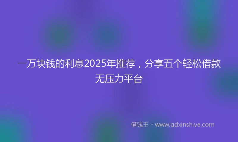一万块钱的利息2025年推荐，分享五个轻松借款无压力平台