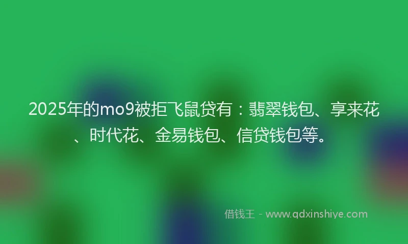 2025年的mo9被拒飞鼠贷有：翡翠钱包、享来花、时代花、金易钱包、信贷钱包等。