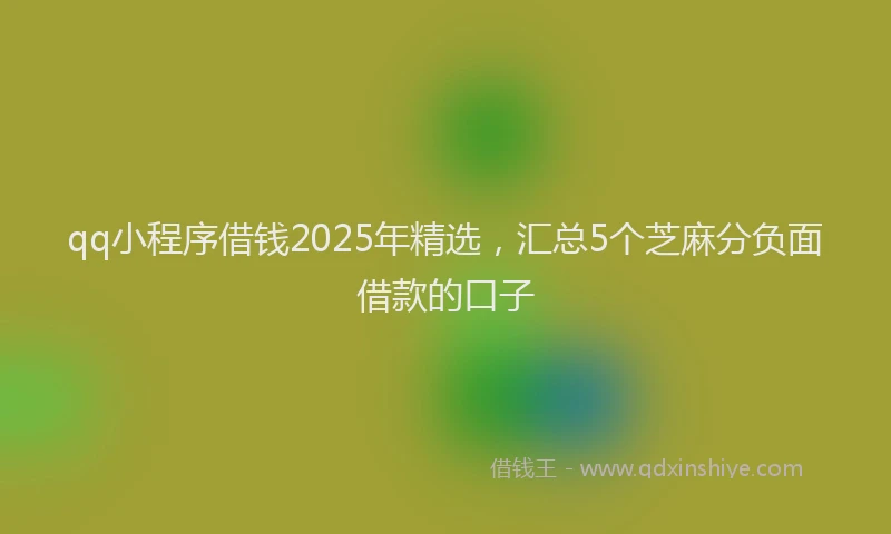 qq小程序借钱2025年精选，汇总5个芝麻分负面借款的口子
