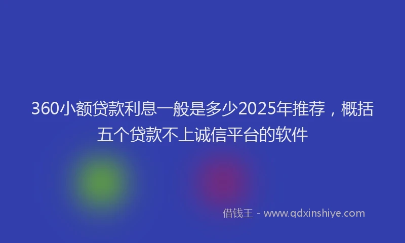 360小额贷款利息一般是多少2025年推荐，概括五个贷款不上诚信平台的软件