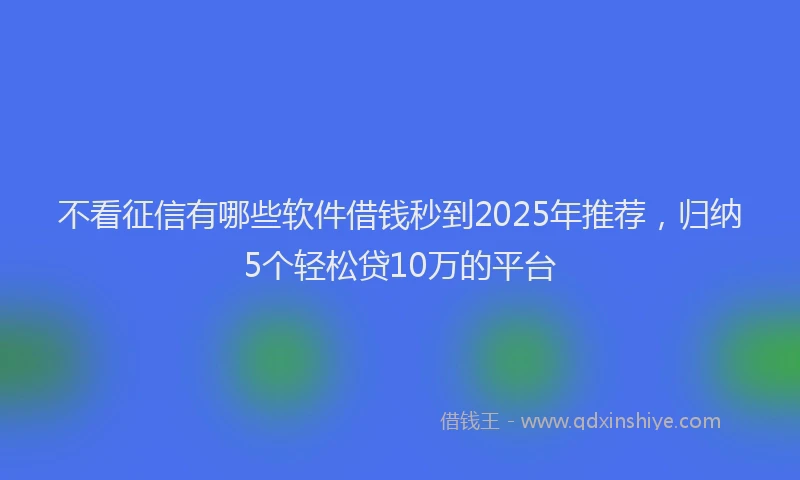 不看征信有哪些软件借钱秒到2025年推荐，归纳5个轻松贷10万的平台