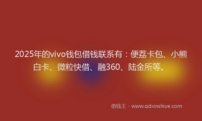 2025年的vivo钱包借钱联系有：便荔卡包、小熊白卡、微粒快借、融360、陆金所等。