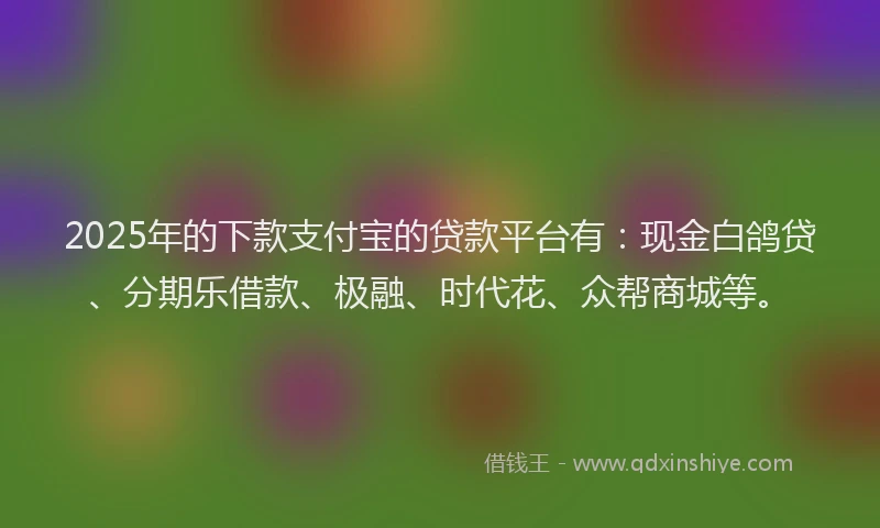 2025年的下款支付宝的贷款平台有：现金白鸽贷、分期乐借款、极融、时代花、众帮商城等。