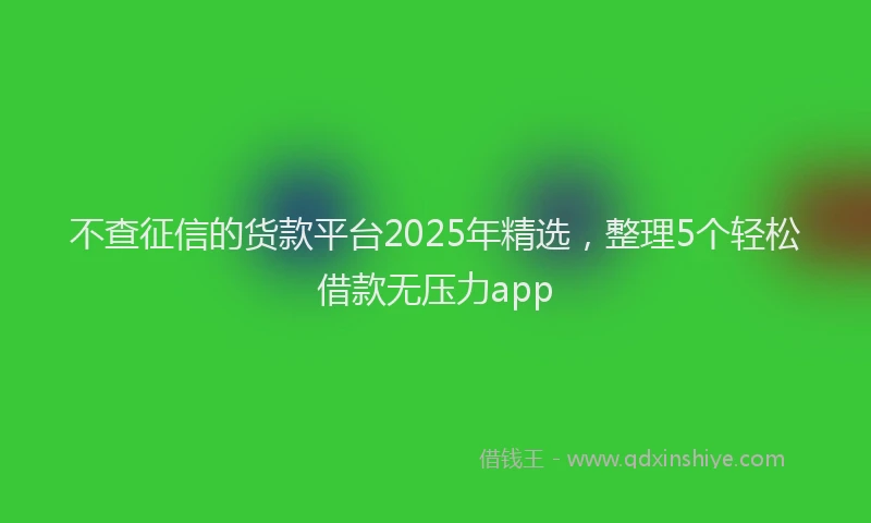不查征信的货款平台2025年精选，整理5个轻松借款无压力app