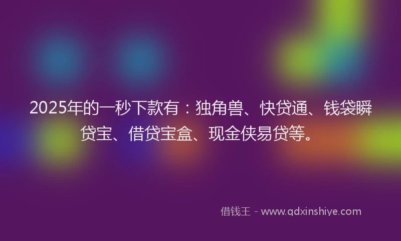 2025年的一秒下款有：独角兽、快贷通、钱袋瞬贷宝、借贷宝盒、现金侠易贷等。