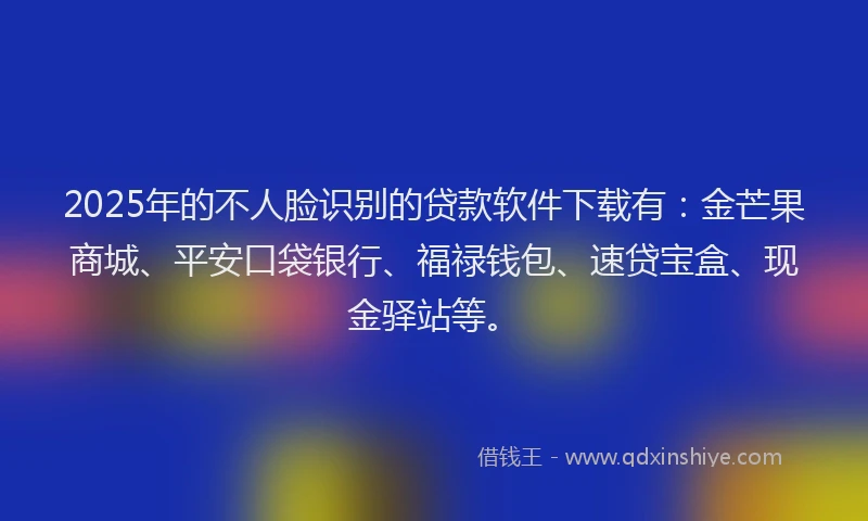 2025年的不人脸识别的贷款软件下载有：金芒果商城、平安口袋银行、福禄钱包、速贷宝盒、现金驿站等。
