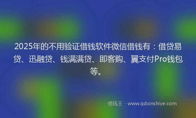 2025年的不用验证借钱软件微信借钱有：借贷易贷、迅融贷、钱满满贷、即客购、翼支付Pro钱包等。