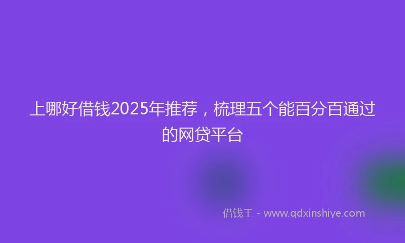 上哪好借钱2025年推荐，梳理五个能百分百通过的网贷平台