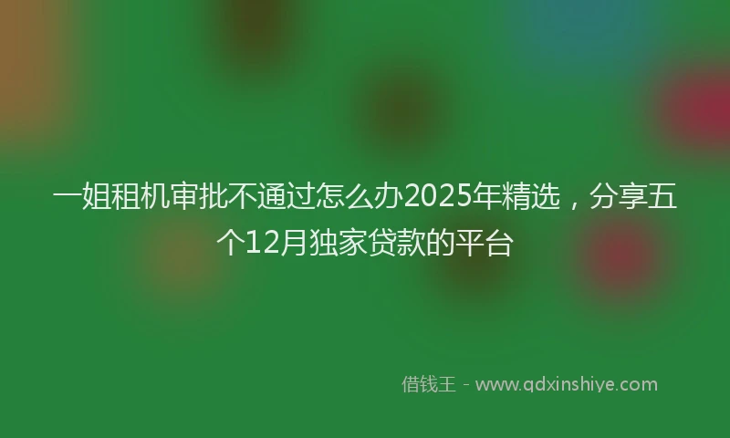 一姐租机审批不通过怎么办2025年精选，分享五个12月独家贷款的平台