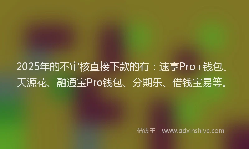 2025年的不审核直接下款的有：速享Pro+钱包、天源花、融通宝Pro钱包、分期乐、借钱宝易等。
