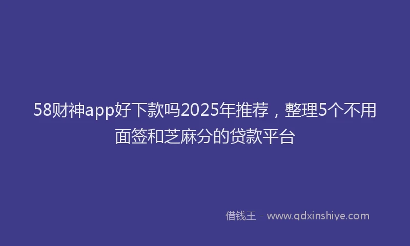 58财神app好下款吗2025年推荐，整理5个不用面签和芝麻分的贷款平台