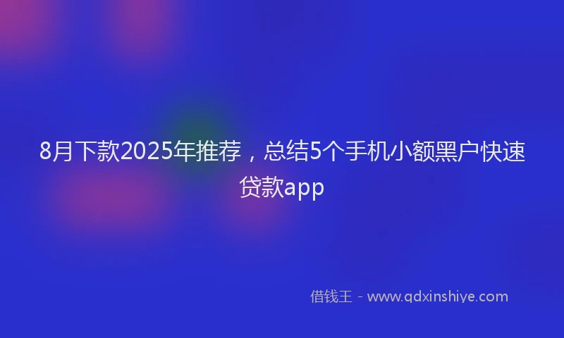 8月下款2025年推荐，总结5个手机小额黑户快速贷款app