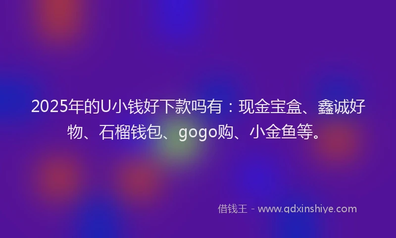 2025年的U小钱好下款吗有：现金宝盒、鑫诚好物、石榴钱包、gogo购、小金鱼等。