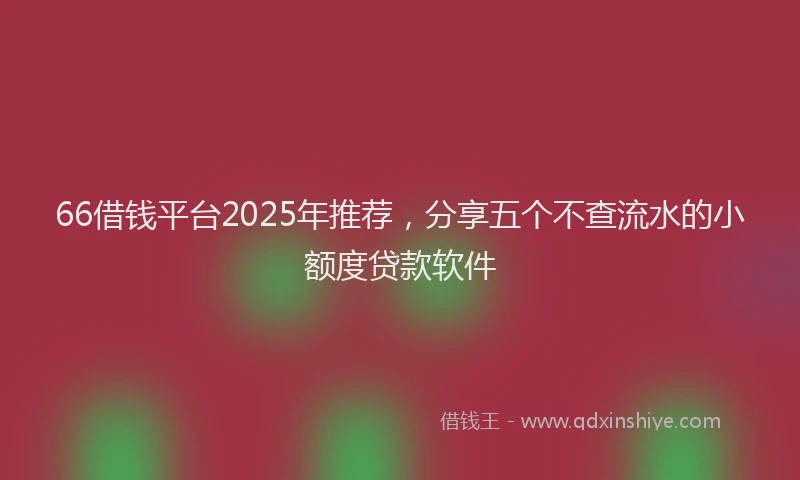 66借钱平台2025年推荐，分享五个不查流水的小额度贷款软件