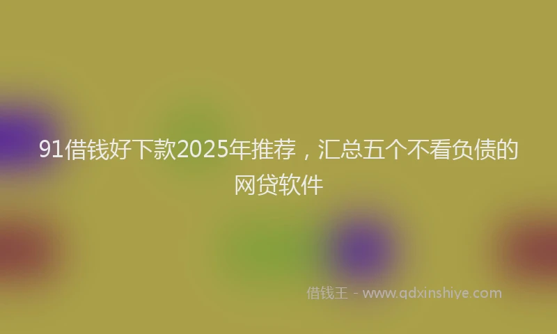 91借钱好下款2025年推荐，汇总五个不看负债的网贷软件