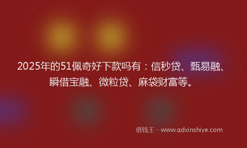 2025年的51佩奇好下款吗有：信秒贷、甄易融、瞬借宝融、微粒贷、麻袋财富等。