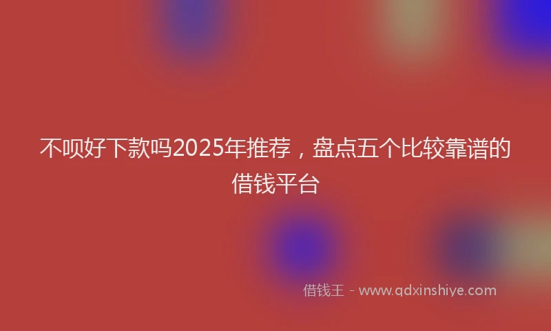 不呗好下款吗2025年推荐，盘点五个比较靠谱的借钱平台