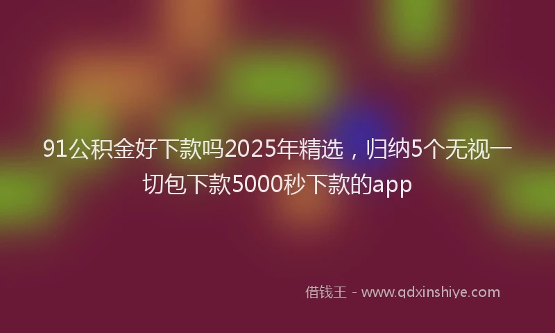 91公积金好下款吗2025年精选，归纳5个无视一切包下款5000秒下款的app